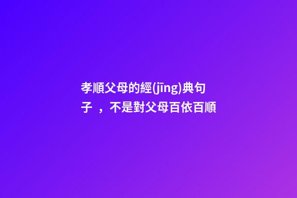 孝順父母的經(jīng)典句子，不是對父母百依百順